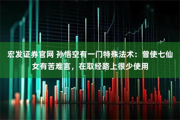 宏发证券官网 孙悟空有一门特殊法术：曾使七仙女有苦难言，在取经路上很少使用