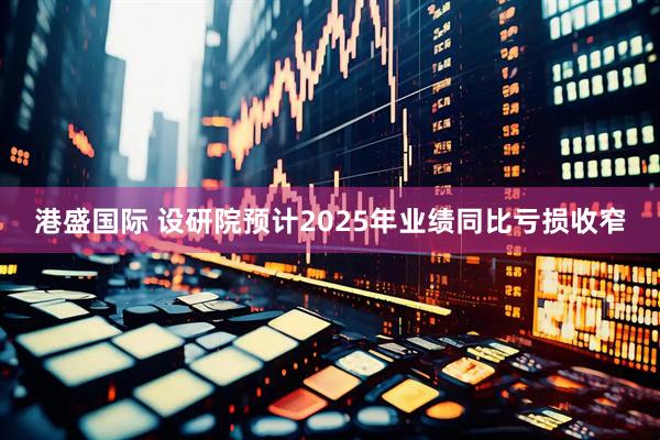 港盛国际 设研院预计2025年业绩同比亏损收窄