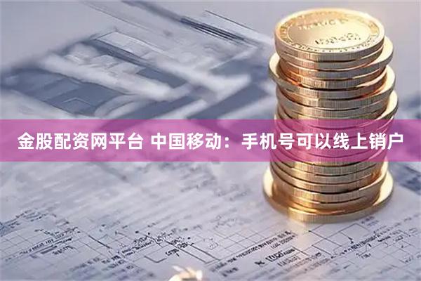 金股配资网平台 中国移动：手机号可以线上销户