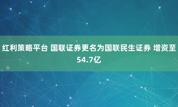 红利策略平台 国联证券更名为国联民生证券 增资至54.7亿