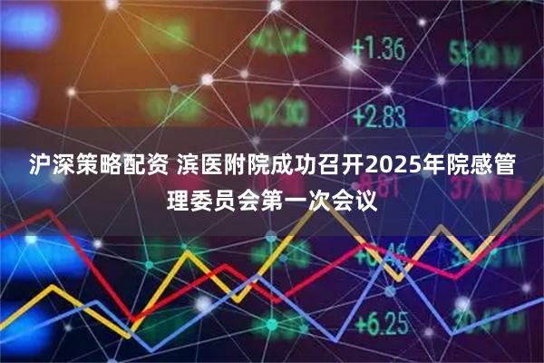 沪深策略配资 滨医附院成功召开2025年院感管理委员会第一次会议
