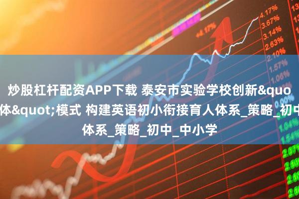 炒股杠杆配资APP下载 泰安市实验学校创新"四位一体"模式 构建英语初小衔接育人体系_策略_初中_中小学