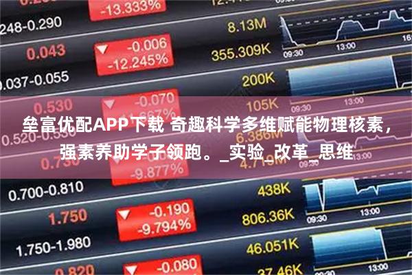 垒富优配APP下载 奇趣科学多维赋能物理核素，强素养助学子领跑。_实验_改革_思维