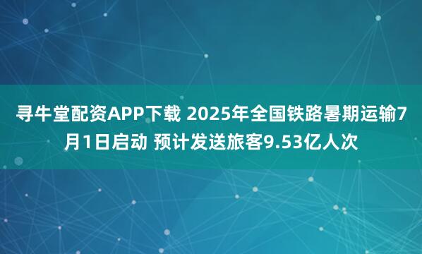 寻牛堂配资APP下载 2025年全国铁路暑期运输7月1日启动 预计发送旅客9.53亿人次