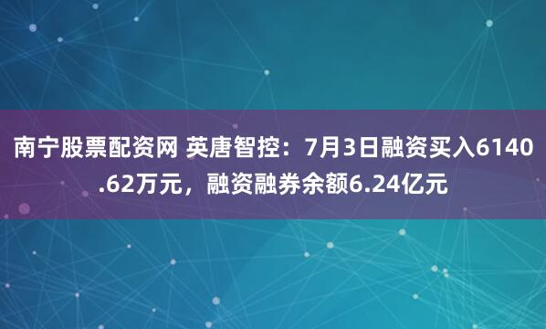 南宁股票配资网 英唐智控：7月3日融资买入6140.62万元，融资融券余额6.24亿元