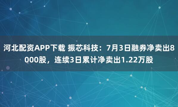 河北配资APP下载 振芯科技：7月3日融券净卖出8000股，连续3日累计净卖出1.22万股