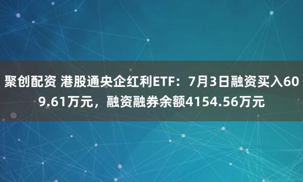 聚创配资 港股通央企红利ETF：7月3日融资买入609.61万元，融资融券余额4154.56万元