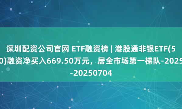 深圳配资公司官网 ETF融资榜 | 港股通非银ETF(513750)融资净买入669.50万元，居全市场第一梯队-20250704