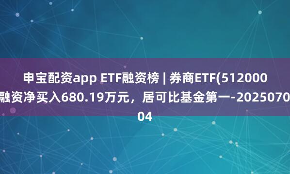 申宝配资app ETF融资榜 | 券商ETF(512000)融资净买入680.19万元，居可比基金第一-20250704