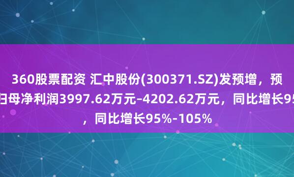 360股票配资 汇中股份(300371.SZ)发预增，预计上半年归母净利润3997.62万元–4202.62万元，同比增长95%-105%