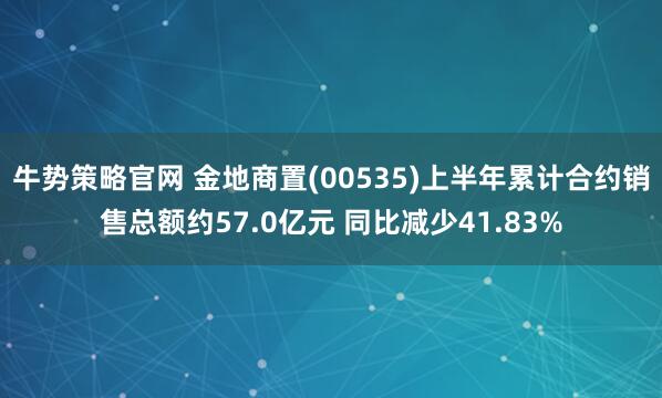 牛势策略官网 金地商置(00535)上半年累计合约销售总额约57.0亿元 同比减少41.83%