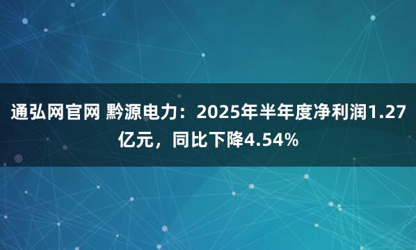 通弘网官网 黔源电力：2025年半年度净利润1.27亿元，同比下降4.54%