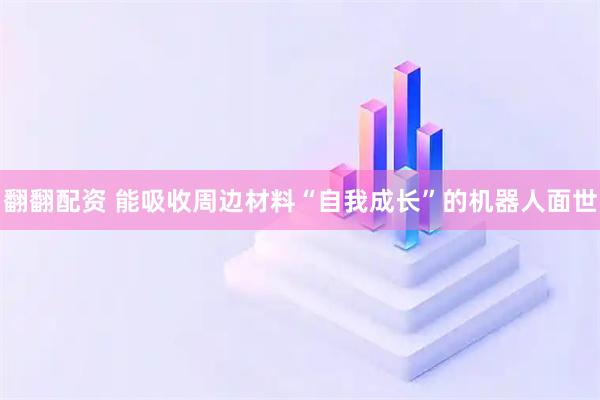 翻翻配资 能吸收周边材料“自我成长”的机器人面世