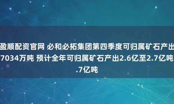 盈顺配资官网 必和必拓集团第四季度可归属矿石产出7034万吨 预计全年可归属矿石产出2.6亿至2.7亿吨