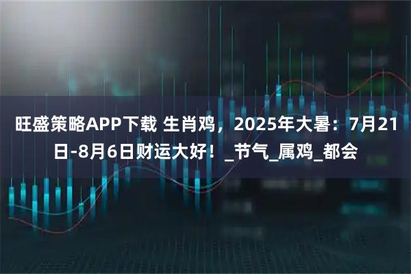 旺盛策略APP下载 生肖鸡，2025年大暑：7月21日-8月6日财运大好！_节气_属鸡_都会