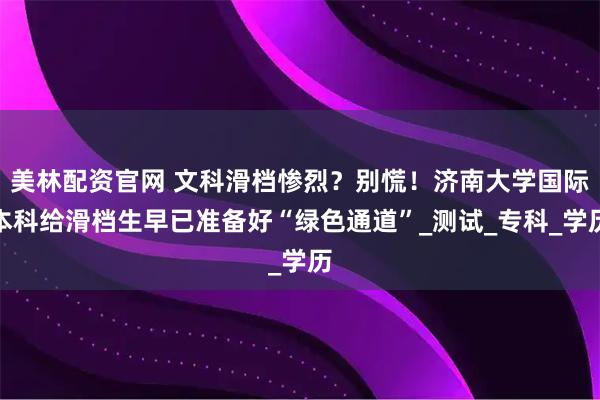 美林配资官网 文科滑档惨烈？别慌！济南大学国际本科给滑档生早已准备好“绿色通道”_测试_专科_学历