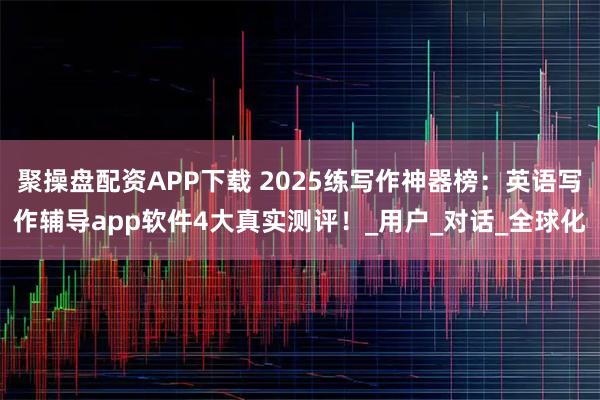 聚操盘配资APP下载 2025练写作神器榜：英语写作辅导app软件4大真实测评！_用户_对话_全球化