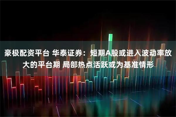豪极配资平台 华泰证券：短期A股或进入波动率放大的平台期 局部热点活跃或为基准情形