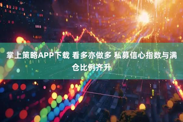 掌上策略APP下载 看多亦做多 私募信心指数与满仓比例齐升