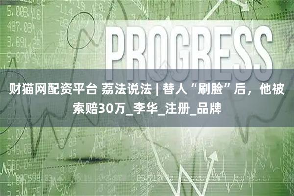 财猫网配资平台 荔法说法 | 替人“刷脸”后，他被索赔30万_李华_注册_品牌