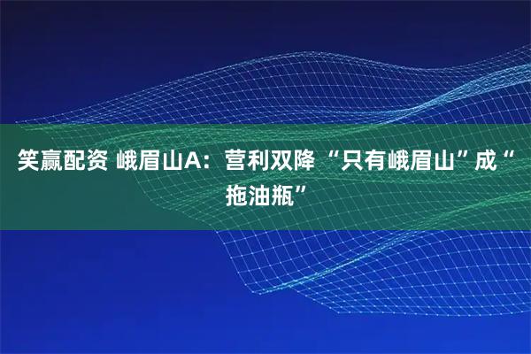笑赢配资 峨眉山A：营利双降 “只有峨眉山”成“拖油瓶”