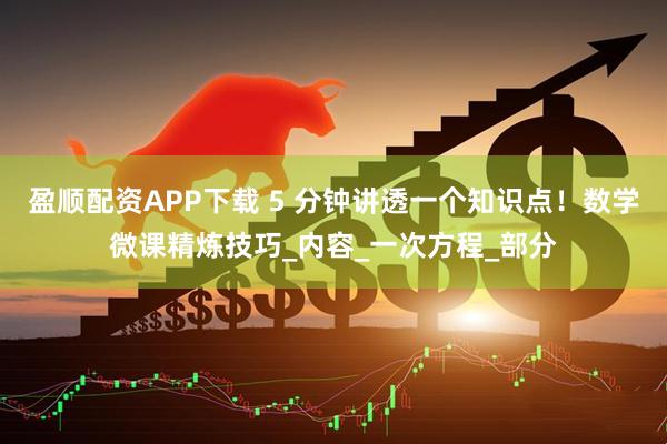 盈顺配资APP下载 5 分钟讲透一个知识点！数学微课精炼技巧_内容_一次方程_部分