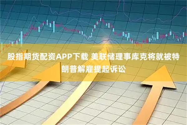 股指期货配资APP下载 美联储理事库克将就被特朗普解雇提起诉讼