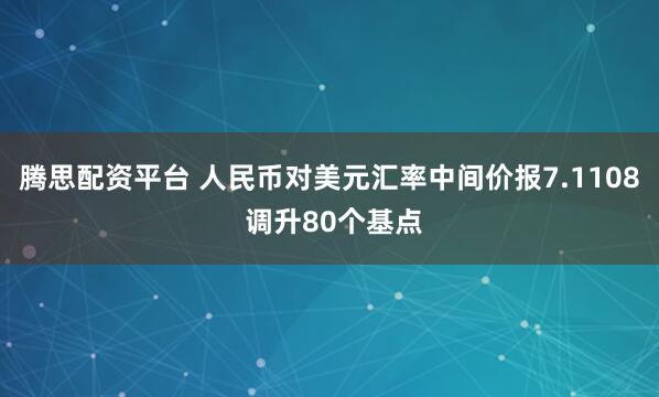 腾思配资平台 人民币对美元汇率中间价报7.1108 调升80个基点
