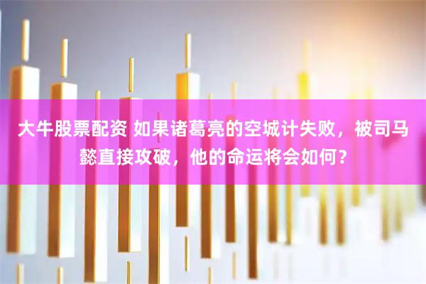 大牛股票配资 如果诸葛亮的空城计失败，被司马懿直接攻破，他的命运将会如何？