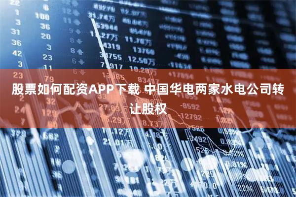 股票如何配资APP下载 中国华电两家水电公司转让股权