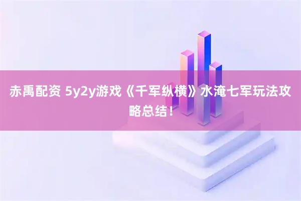 赤禹配资 5y2y游戏《千军纵横》水淹七军玩法攻略总结！