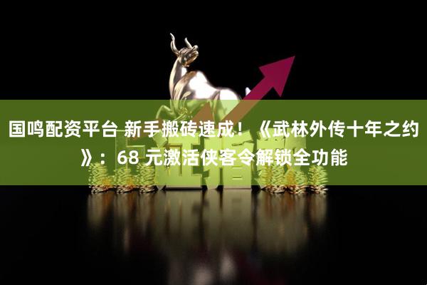 国鸣配资平台 新手搬砖速成！《武林外传十年之约》：68 元激活侠客令解锁全功能