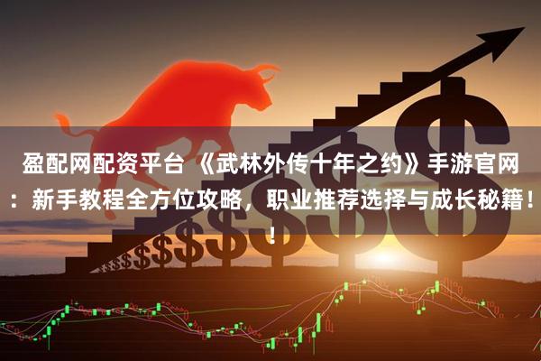 盈配网配资平台 《武林外传十年之约》手游官网：新手教程全方位攻略，职业推荐选择与成长秘籍！