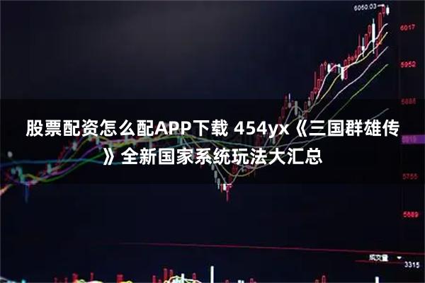 股票配资怎么配APP下载 454yx《三国群雄传》全新国家系统玩法大汇总