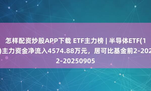 怎样配资炒股APP下载 ETF主力榜 | 半导体ETF(159813)主力资金净流入4574.88万元，居可比基金前2-20250905