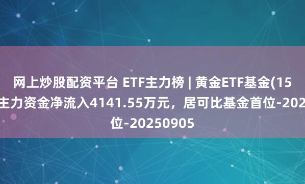 网上炒股配资平台 ETF主力榜 | 黄金ETF基金(159937)主力资金净流入4141.55万元，居可比基金首位-20250905