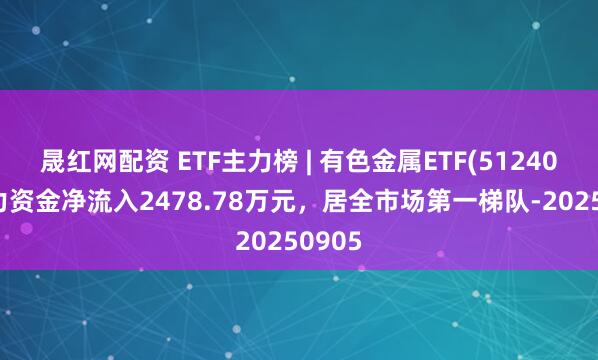 晟红网配资 ETF主力榜 | 有色金属ETF(512400)主力资金净流入2478.78万元，居全市场第一梯队-20250905