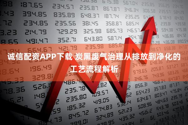 诚信配资APP下载 炭黑废气治理从排放到净化的工艺流程解析