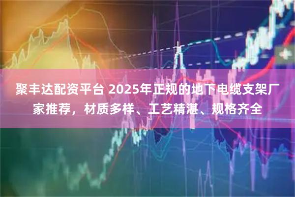 聚丰达配资平台 2025年正规的地下电缆支架厂家推荐，材质多样、工艺精湛、规格齐全