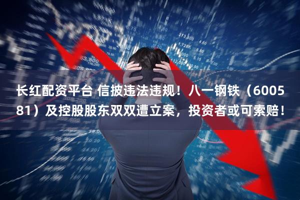 长红配资平台 信披违法违规！八一钢铁（600581）及控股股东双双遭立案，投资者或可索赔！