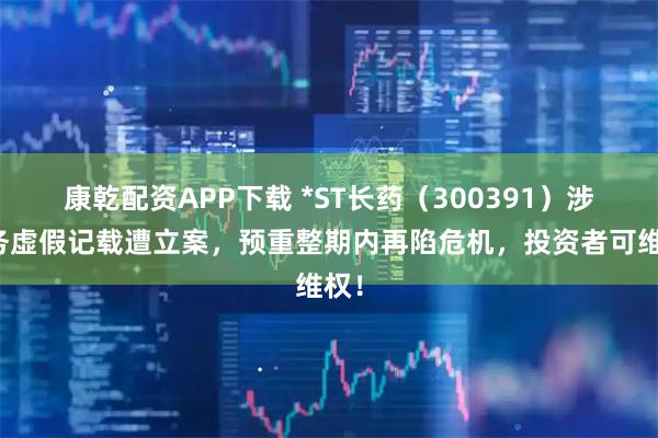 康乾配资APP下载 *ST长药（300391）涉财务虚假记载遭立案，预重整期内再陷危机，投资者可维权！