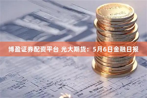 博盈证券配资平台 光大期货：5月6日金融日报