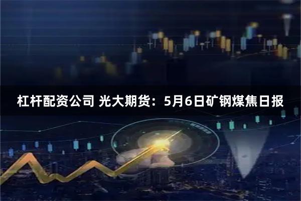 杠杆配资公司 光大期货：5月6日矿钢煤焦日报
