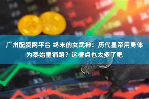 广州配资网平台 终末的女武神：历代皇帝用身体为秦始皇铺路？这槽点也太多了吧
