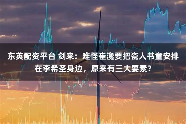 东英配资平台 剑来：难怪崔瀺要把瓷人书童安排在李希圣身边，原来有三大要素？
